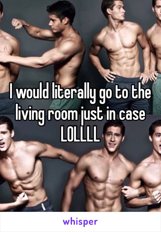 I would literally go to the living room just in case LOLLLL