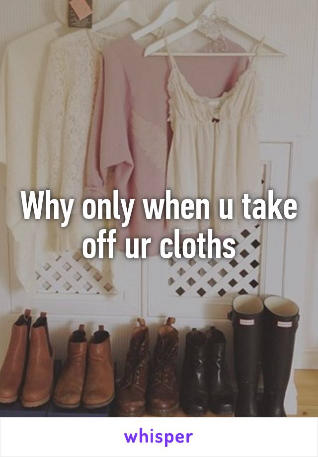 Why only when u take off ur cloths