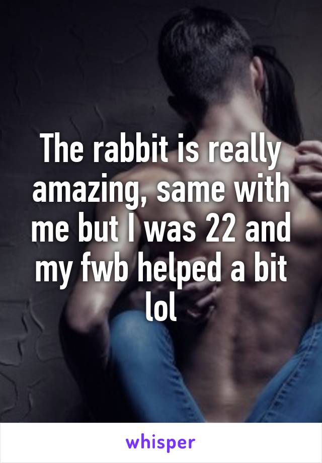 The rabbit is really amazing, same with me but I was 22 and my fwb helped a bit lol