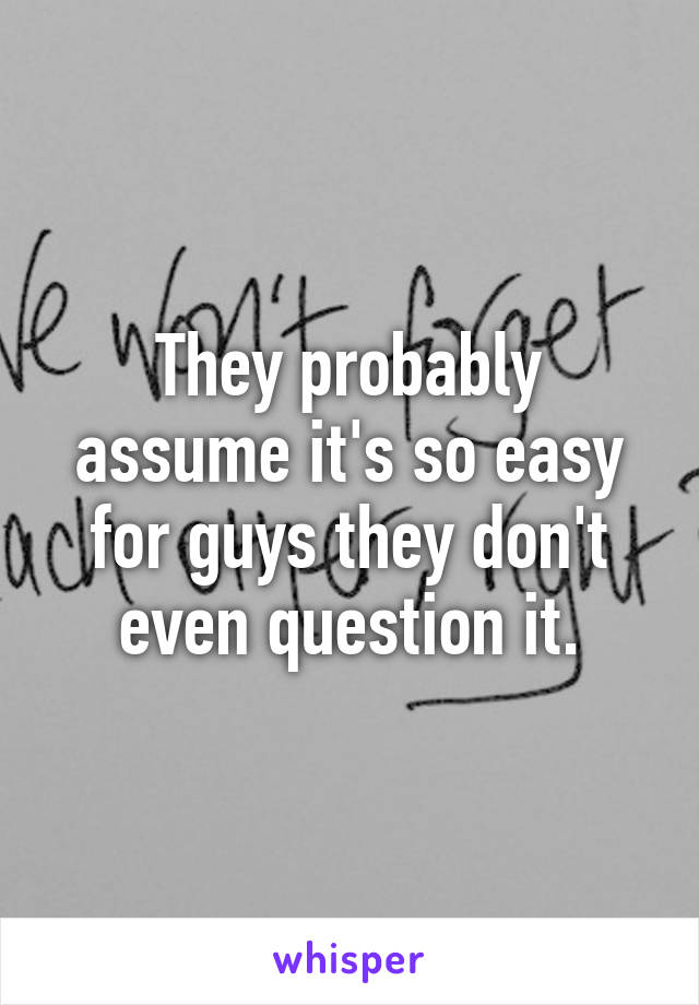 They probably assume it's so easy for guys they don't even question it.