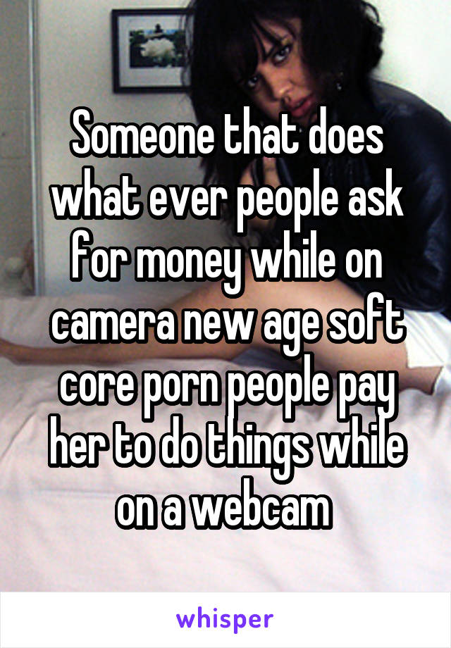 Someone that does what ever people ask for money while on camera new age soft core porn people pay her to do things while on a webcam 