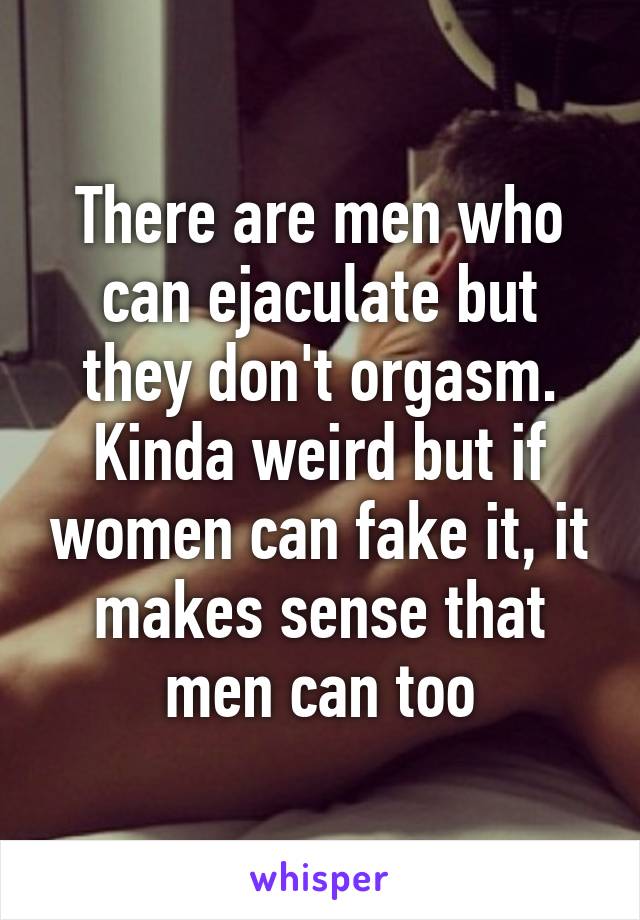 There are men who can ejaculate but they don't orgasm. Kinda weird but if women can fake it, it makes sense that men can too