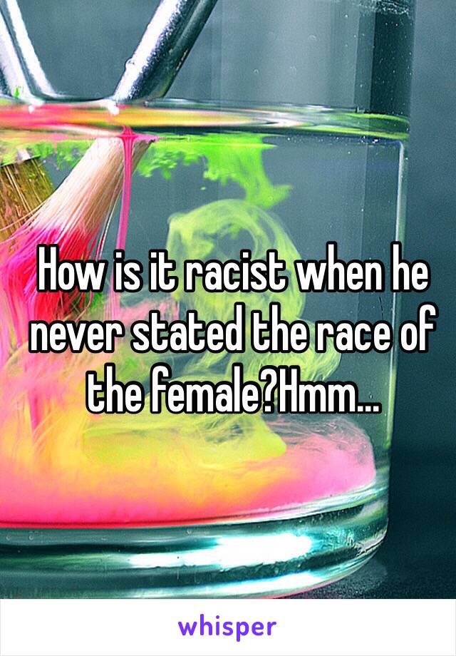 How is it racist when he never stated the race of the female?Hmm...