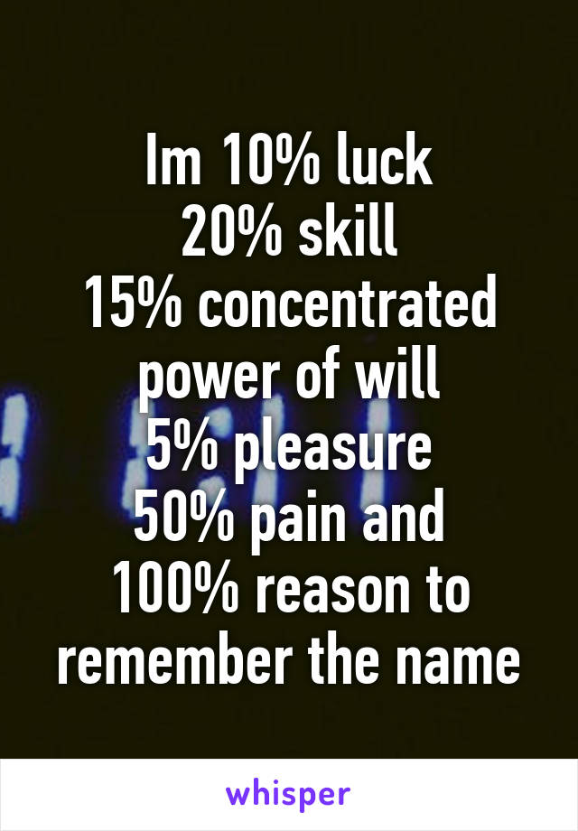 Im 10% luck
20% skill
15% concentrated power of will
5% pleasure
50% pain and
100% reason to remember the name