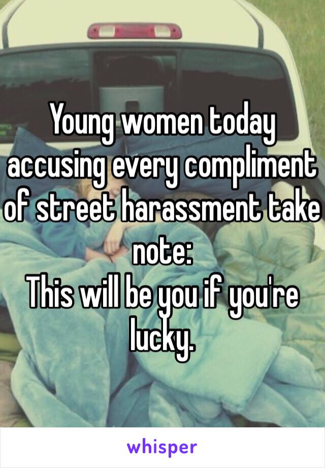 Young women today accusing every compliment of street harassment take note:
This will be you if you're lucky. 