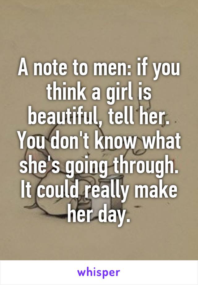 A note to men: if you think a girl is beautiful, tell her. You don't know what she's going through. It could really make her day.