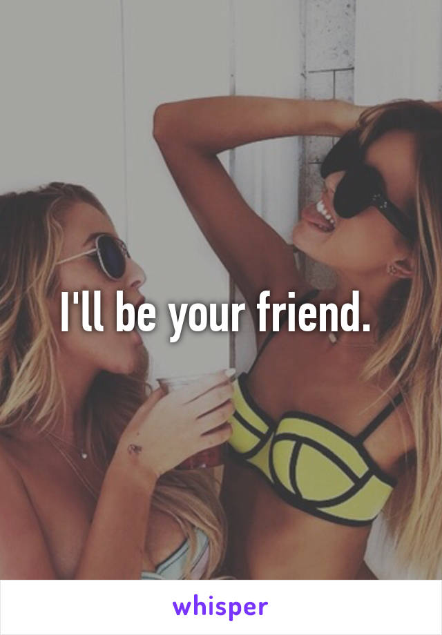 I'll be your friend. 