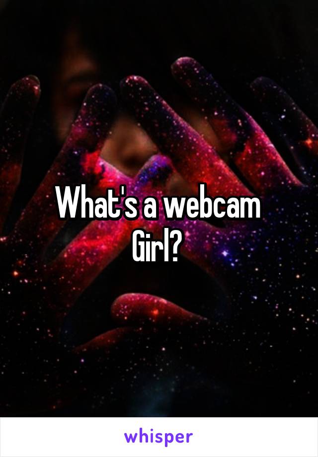 What's a webcam 
Girl? 