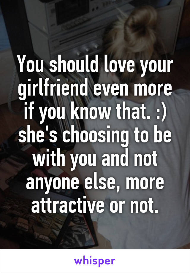 You should love your girlfriend even more if you know that. :) she's choosing to be with you and not anyone else, more attractive or not.