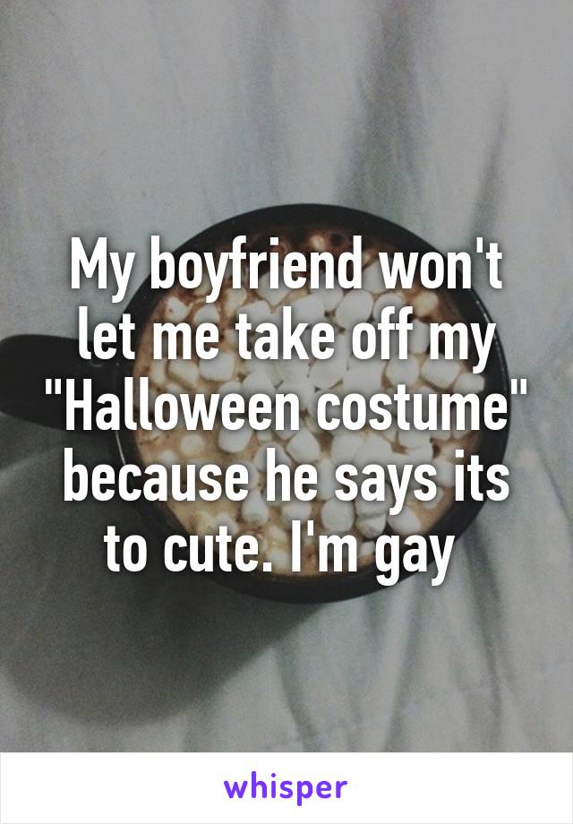 My boyfriend won't let me take off my "Halloween costume" because he says its to cute. I'm gay 