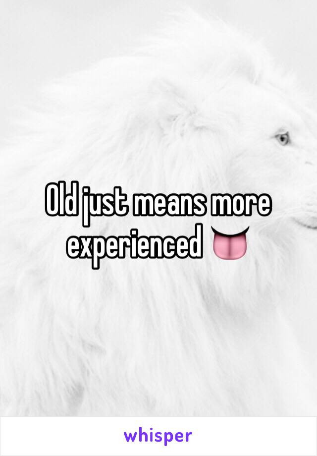 Old just means more experienced 👅