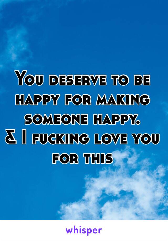 You deserve to be happy for making someone happy. 
& I fucking love you for this 