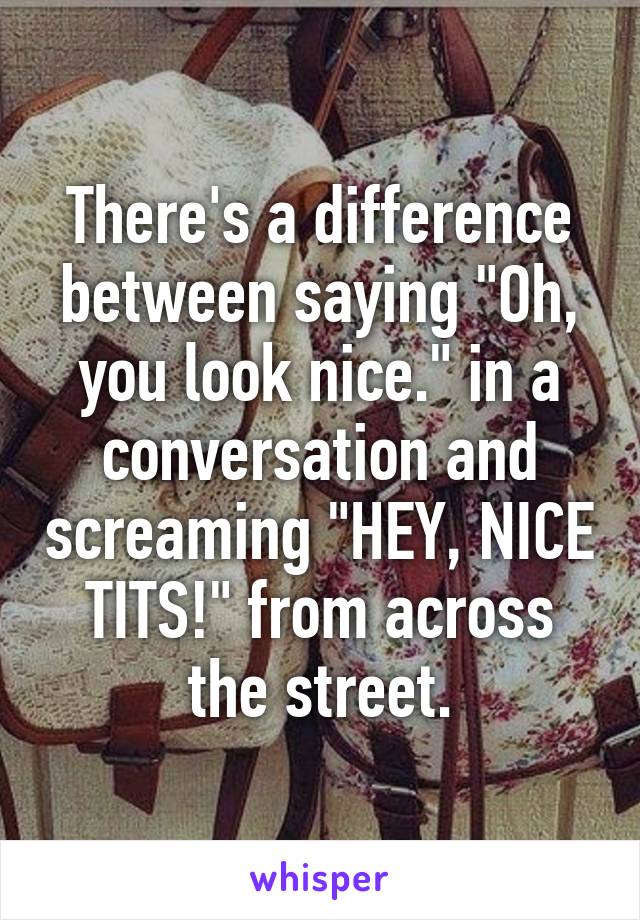 There's a difference between saying "Oh, you look nice." in a conversation and screaming "HEY, NICE TITS!" from across the street.