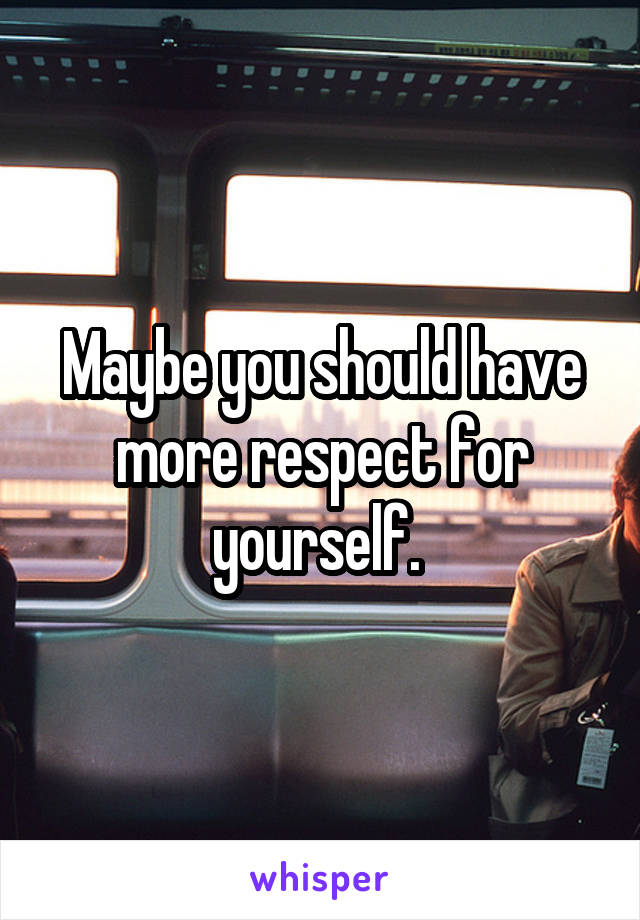 Maybe you should have more respect for yourself. 