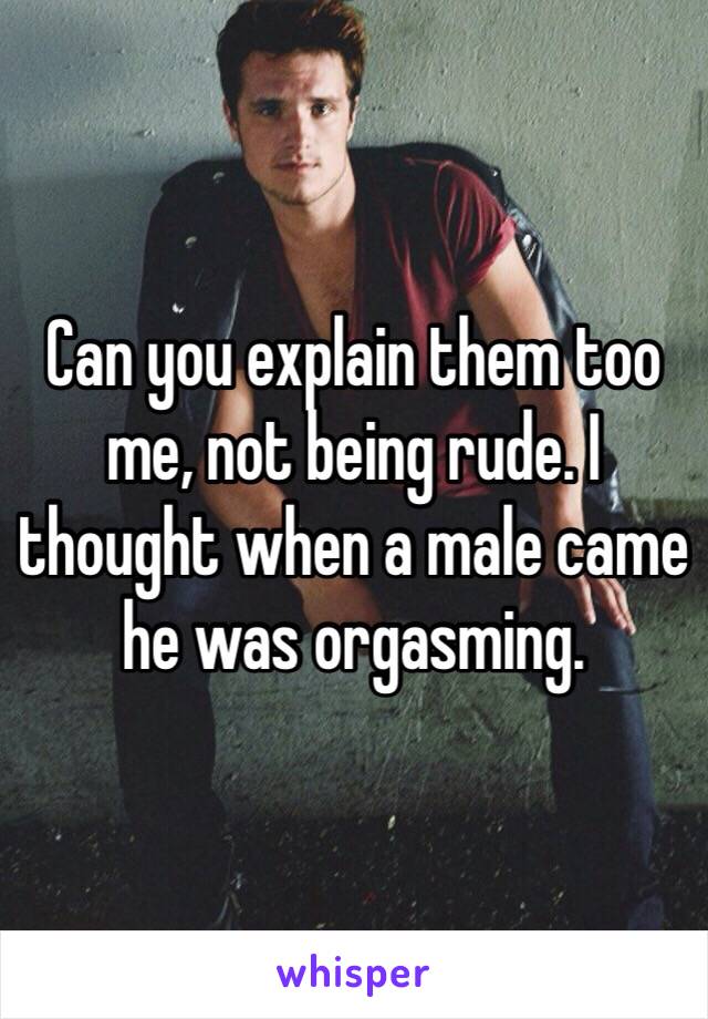 Can you explain them too me, not being rude. I thought when a male came he was orgasming. 