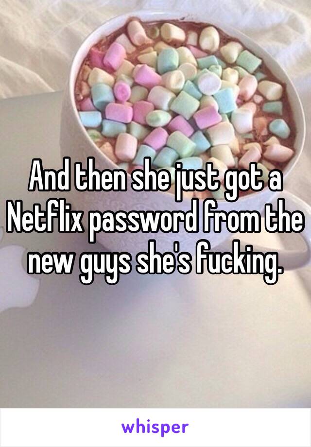 And then she just got a Netflix password from the new guys she's fucking.