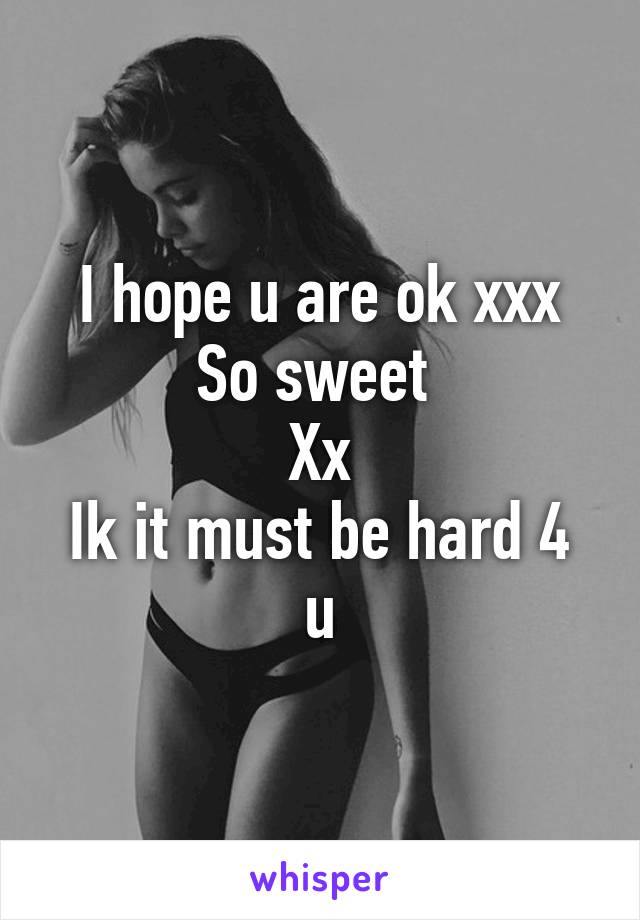 I hope u are ok xxx
So sweet 
Xx
Ik it must be hard 4 u