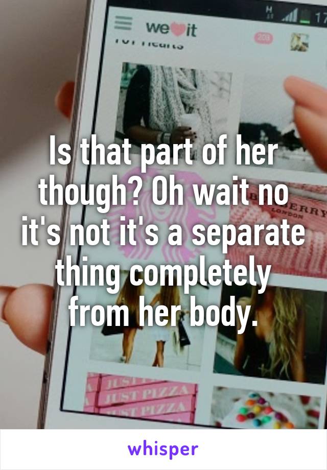 Is that part of her though? Oh wait no it's not it's a separate thing completely from her body.