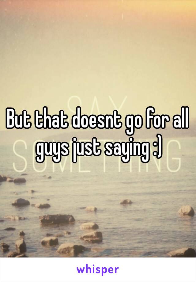 But that doesnt go for all guys just saying :)