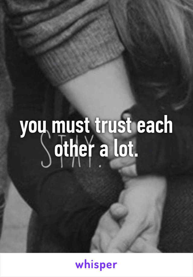 you must trust each other a lot.