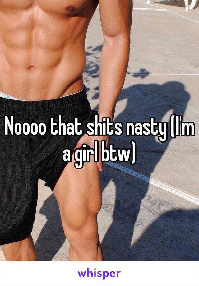 Noooo that shits nasty (I'm a girl btw)