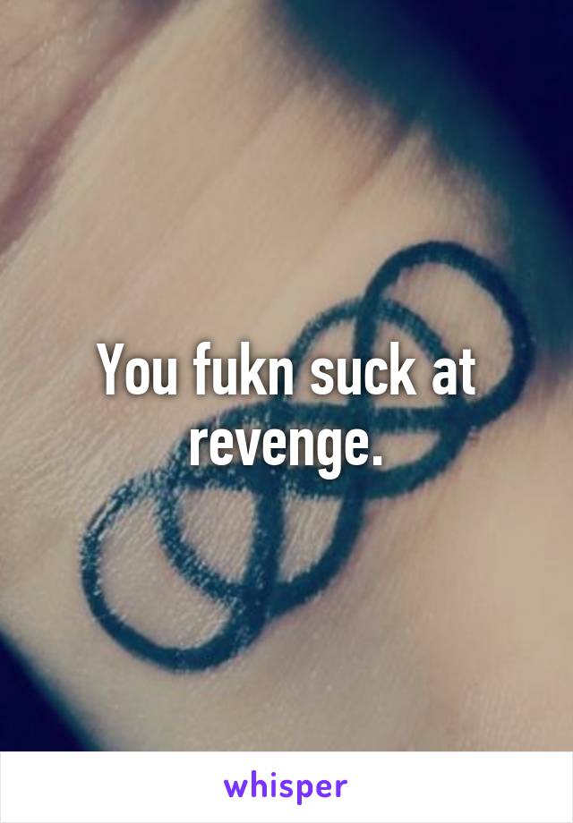 You fukn suck at revenge.