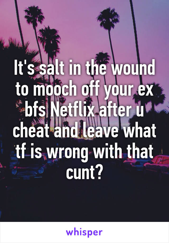 It's salt in the wound to mooch off your ex bfs Netflix after u cheat and leave what tf is wrong with that cunt?