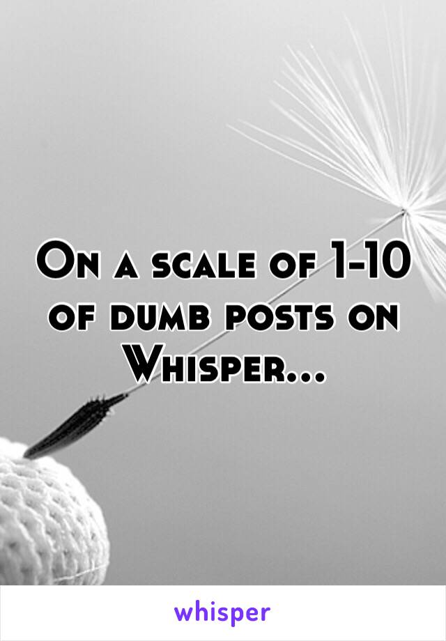 On a scale of 1-10 of dumb posts on Whisper...