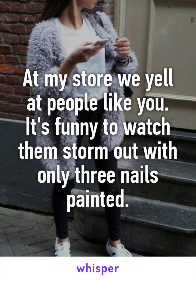 At my store we yell at people like you. It's funny to watch them storm out with only three nails painted.