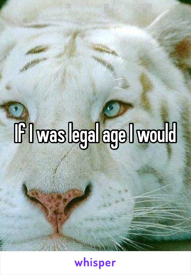 If I was legal age I would 