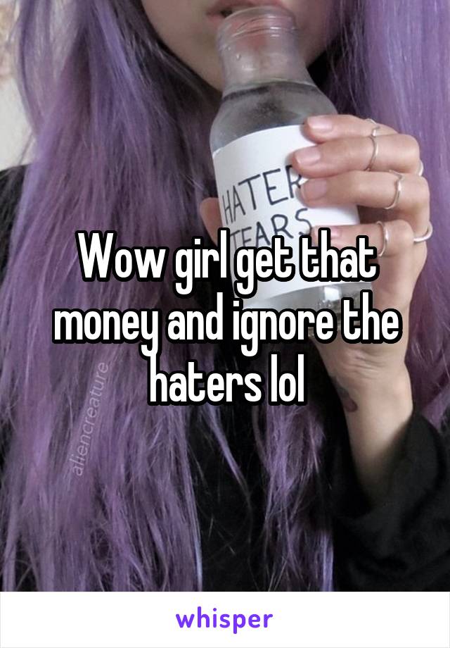 Wow girl get that money and ignore the haters lol