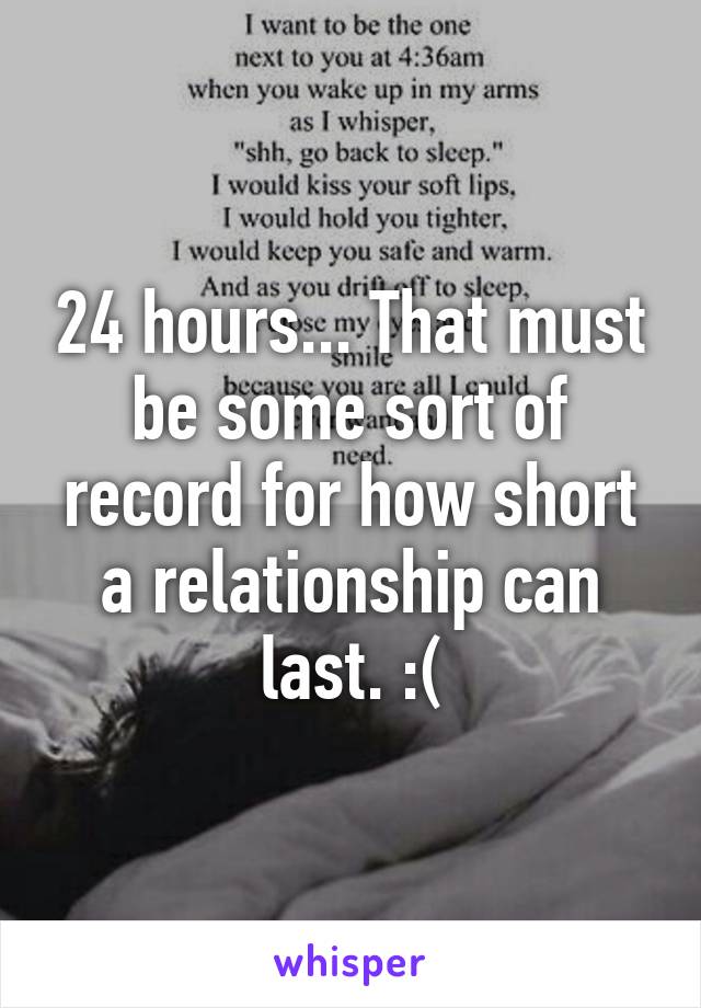 24 hours... That must be some sort of record for how short a relationship can last. :(