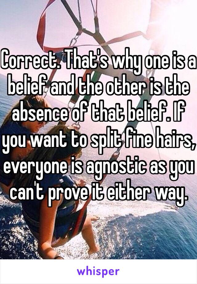 Correct. That's why one is a belief and the other is the absence of that belief. If you want to split fine hairs, everyone is agnostic as you can't prove it either way. 