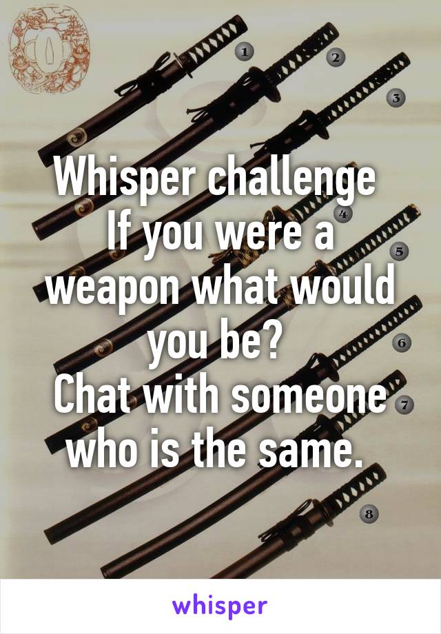 Whisper challenge 
If you were a weapon what would you be? 
Chat with someone who is the same. 