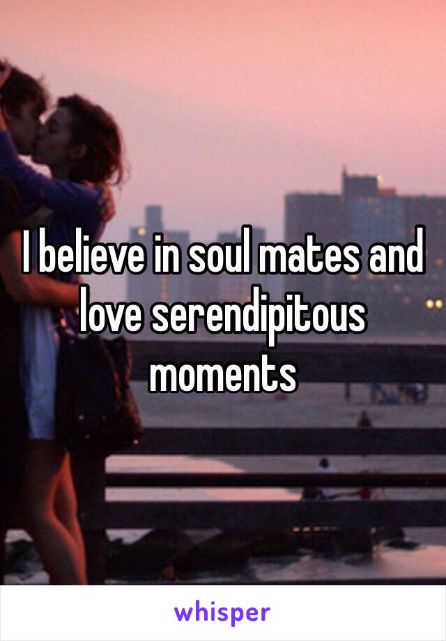 I believe in soul mates and love serendipitous moments 