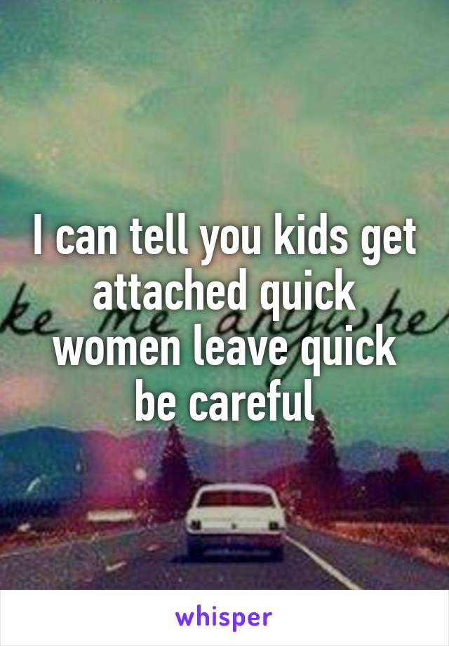 I can tell you kids get attached quick women leave quick be careful