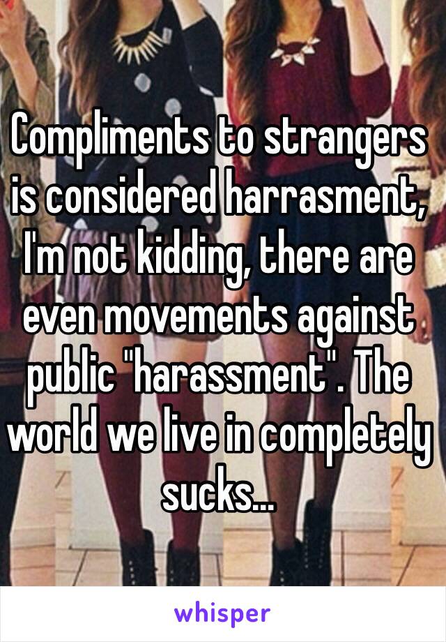 Compliments to strangers is considered harrasment, I'm not kidding, there are even movements against public "harassment". The world we live in completely sucks...