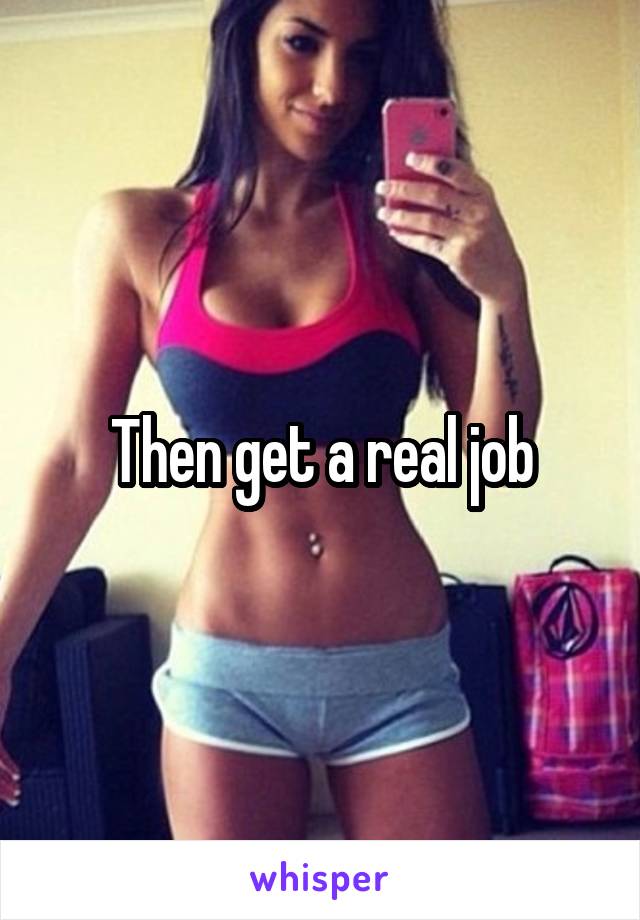 Then get a real job