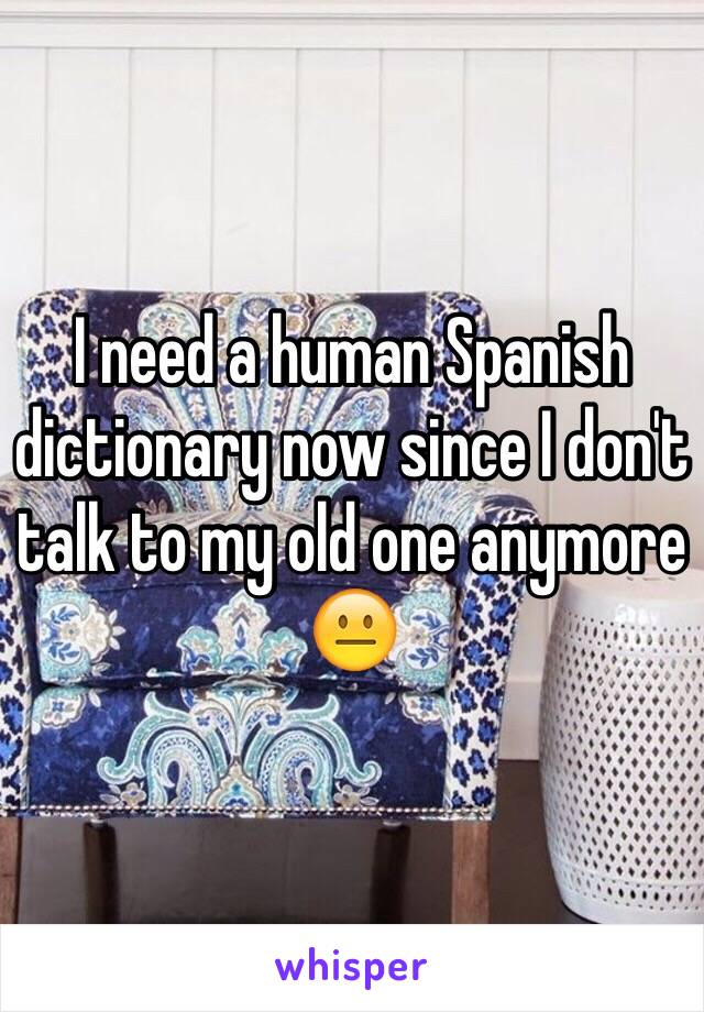 I need a human Spanish dictionary now since I don't talk to my old one anymore 😐