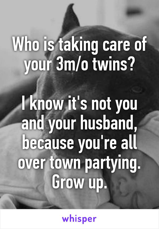 Who is taking care of your 3m/o twins?

I know it's not you and your husband, because you're all over town partying. Grow up.