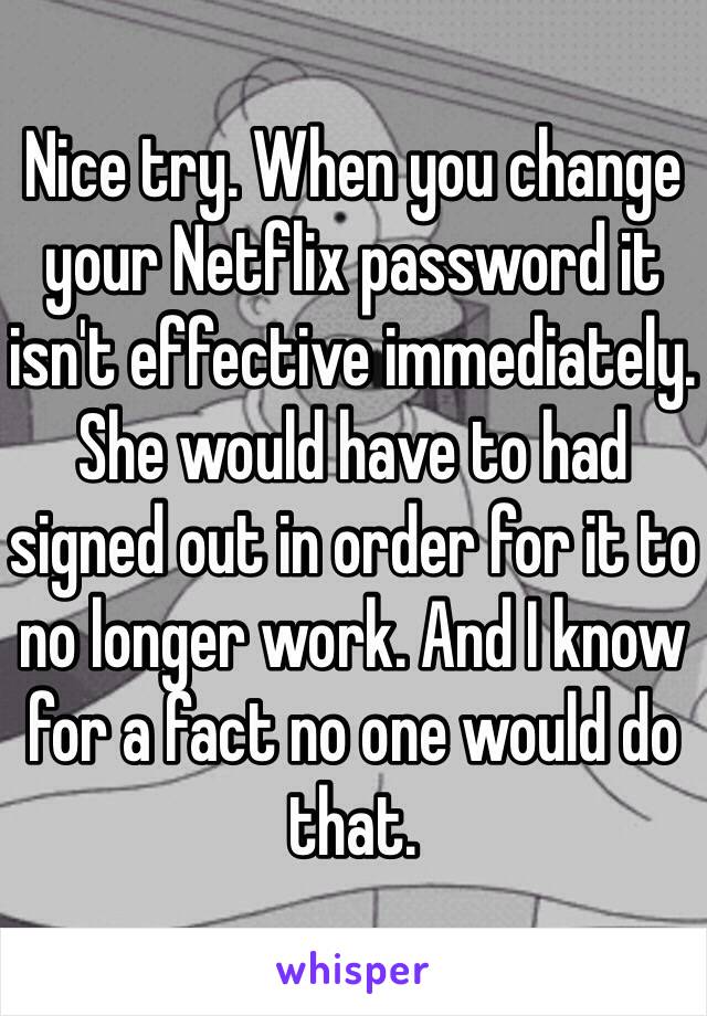 Nice try. When you change your Netflix password it isn't effective immediately. She would have to had signed out in order for it to no longer work. And I know for a fact no one would do that.