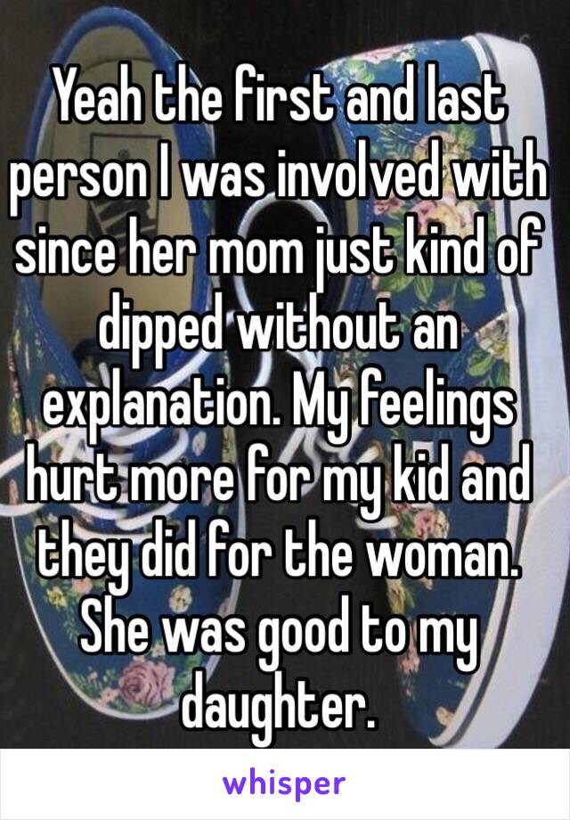 Yeah the first and last person I was involved with since her mom just kind of dipped without an explanation. My feelings hurt more for my kid and they did for the woman. She was good to my daughter. 