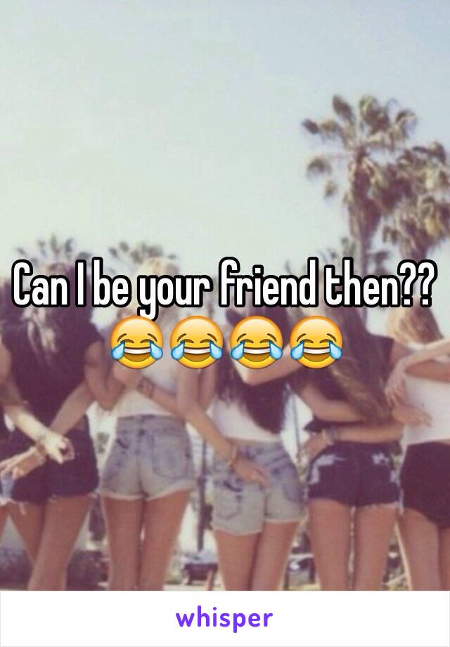 Can I be your friend then?? 😂😂😂😂