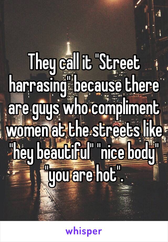 They call it "Street harrasing" because there are guys who compliment women at the streets like "hey beautiful" "nice body" "you are hot". 