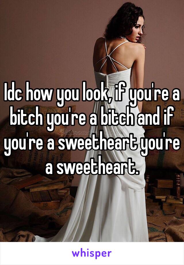 Idc how you look, if you're a bitch you're a bitch and if you're a sweetheart you're a sweetheart. 