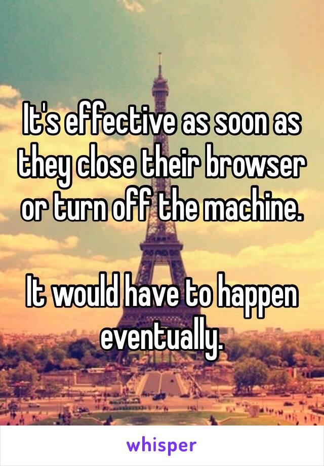 It's effective as soon as they close their browser or turn off the machine.

It would have to happen eventually. 