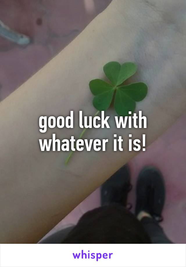 good luck with whatever it is!