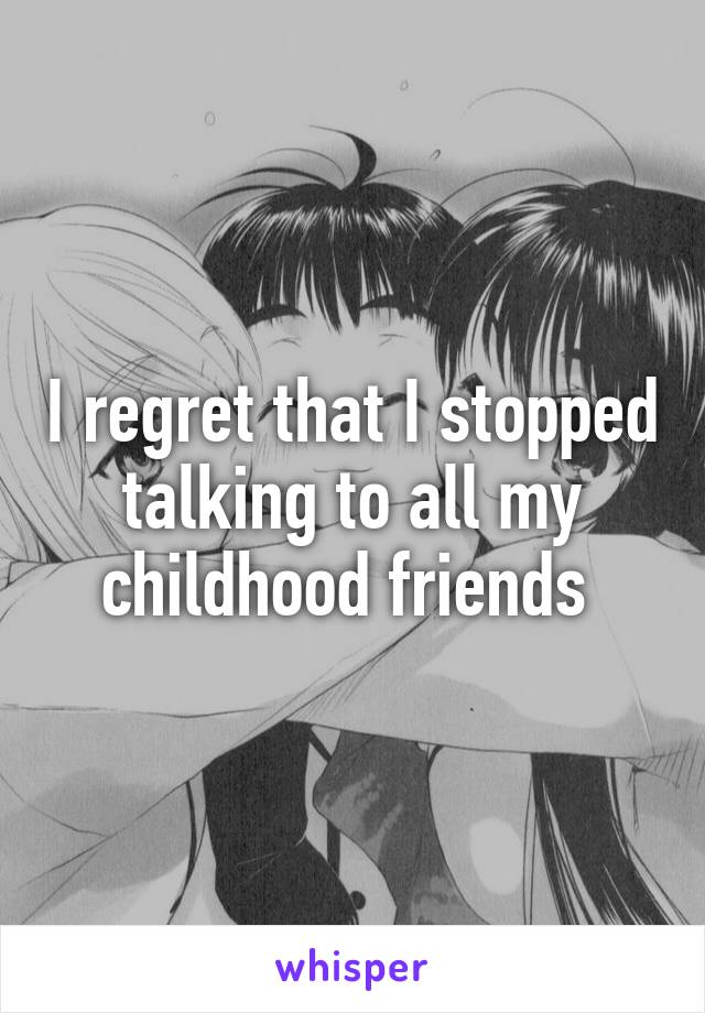 I regret that I stopped talking to all my childhood friends 