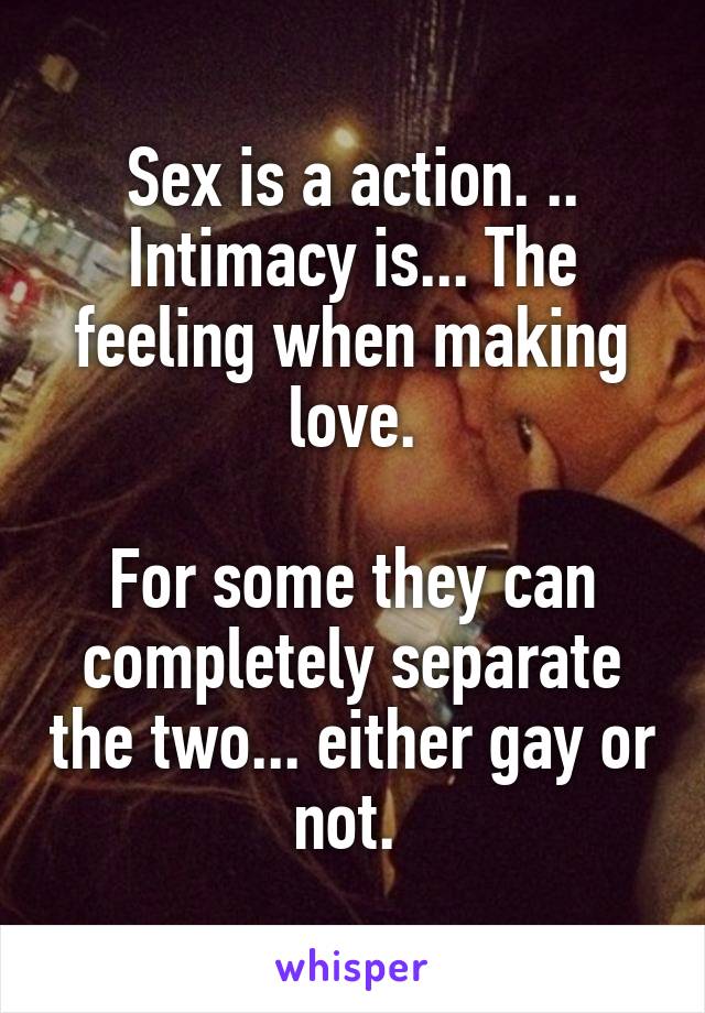 Sex is a action. ..
Intimacy is... The feeling when making love.

For some they can completely separate the two... either gay or not. 