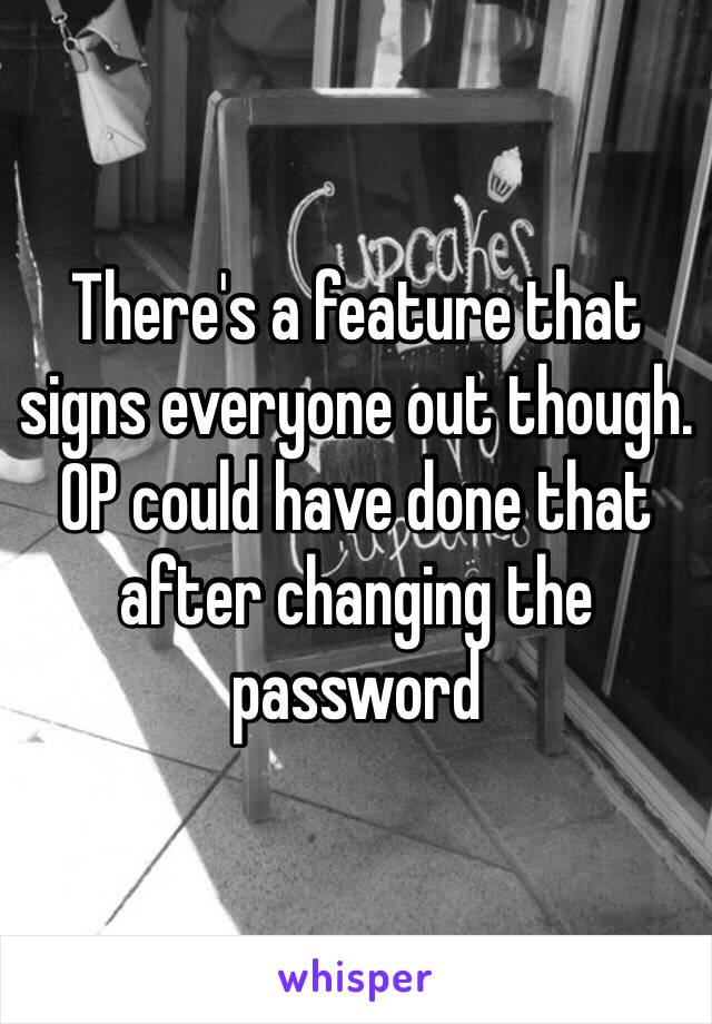 There's a feature that signs everyone out though. OP could have done that after changing the password